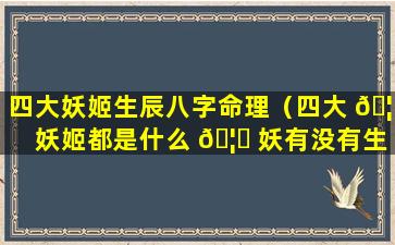 四大妖姬生辰八字命理（四大 🦉 妖姬都是什么 🦆 妖有没有生孩子）